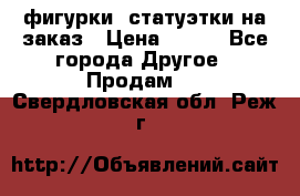 фигурки .статуэтки.на заказ › Цена ­ 250 - Все города Другое » Продам   . Свердловская обл.,Реж г.